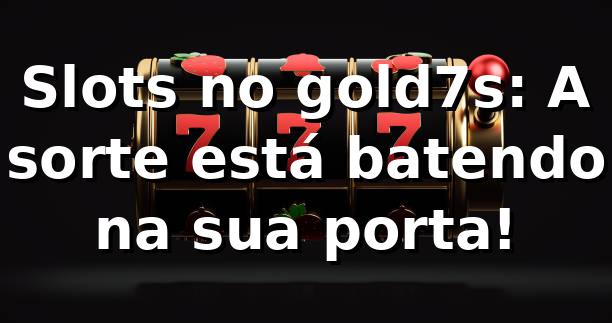 Slots no gold7s: A sorte está batendo na sua porta! 🎰